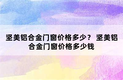 坚美铝合金门窗价格多少？ 坚美铝合金门窗价格多少钱